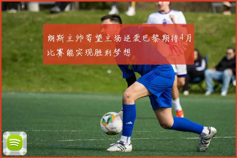 朗斯主帅寄望主场逆袭巴黎期待4月比赛能实现胜利梦想