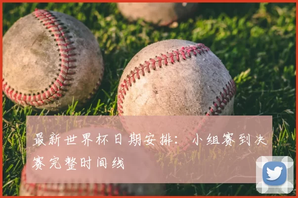 最新世界杯日期安排：小组赛到决赛完整时间线