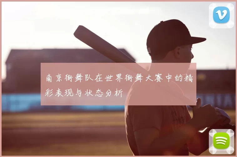 南京街舞队在世界街舞大赛中的精彩表现与状态分析