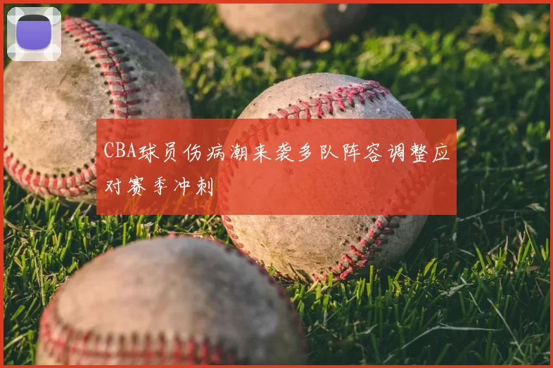 CBA球员伤病潮来袭多队阵容调整应对赛季冲刺