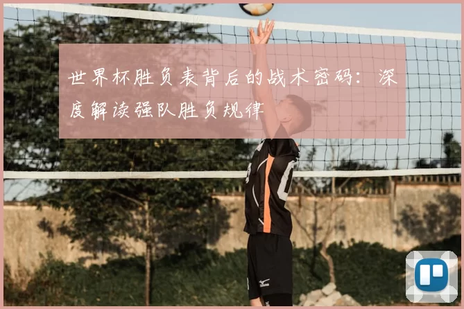 世界杯胜负表背后的战术密码：深度解读强队胜负规律