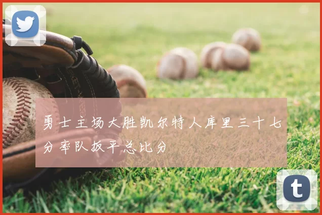 勇士主场大胜凯尔特人库里三十七分率队扳平总比分