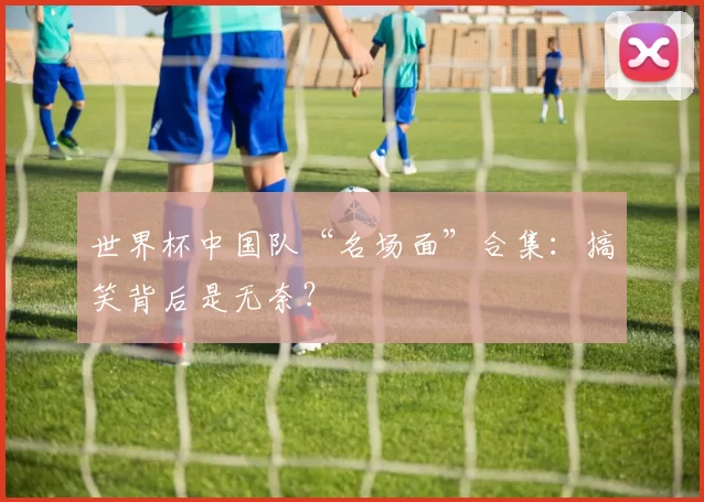 世界杯中国队“名场面”合集：搞笑背后是无奈？