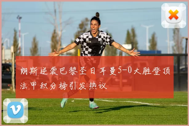 朗斯逆袭巴黎圣日耳曼5-0大胜登顶法甲积分榜引发热议