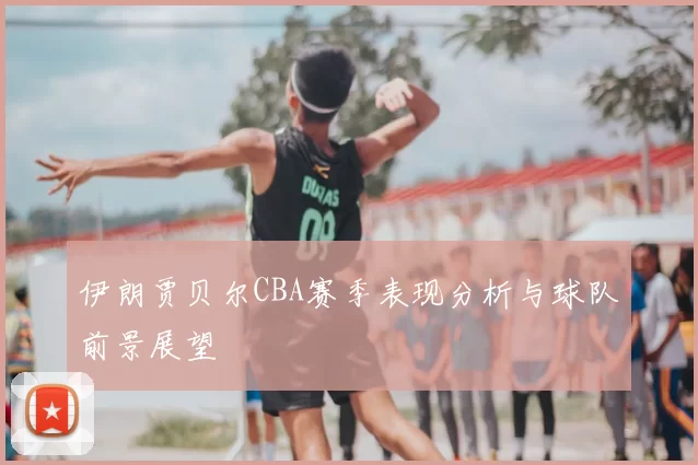 伊朗贾贝尔CBA赛季表现分析与球队前景展望