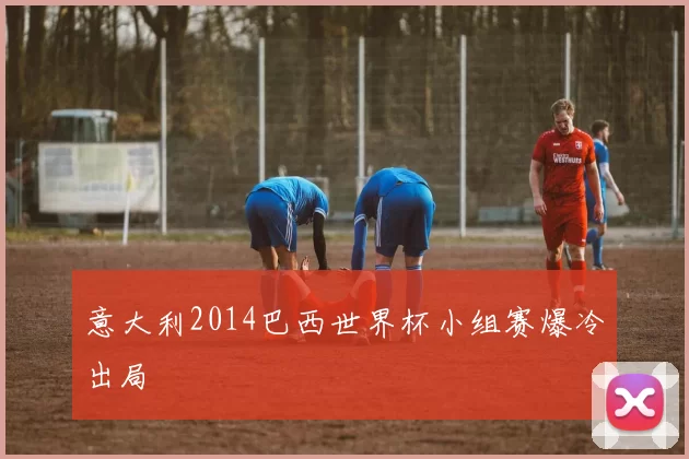 意大利2014巴西世界杯小组赛爆冷出局