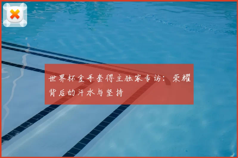 世界杯金手套得主独家专访:荣耀背后的汗水与坚持