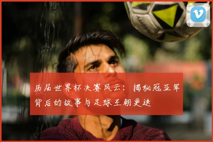 历届世界杯决赛风云：揭秘冠亚军背后的故事与足球王朝更迭