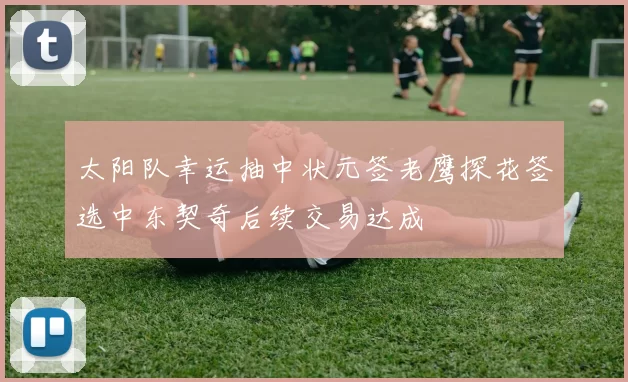 太阳队幸运抽中状元签老鹰探花签选中东契奇后续交易达成