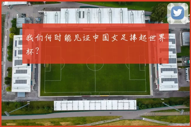 我们何时能见证中国女足捧起世界杯？