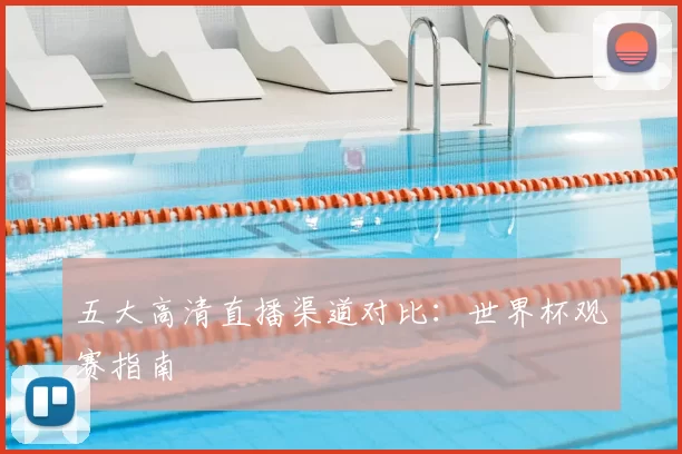五大高清直播渠道对比：世界杯观赛指南