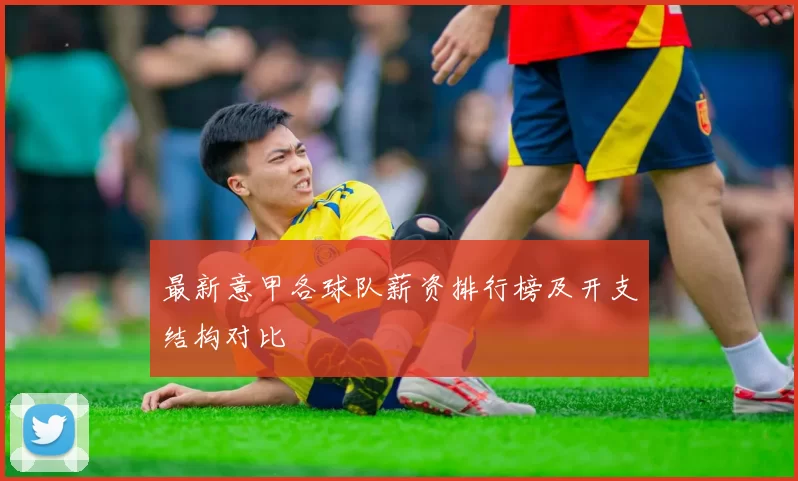 最新意甲各球队薪资排行榜及开支结构对比