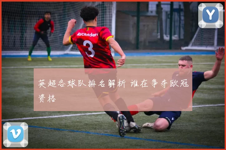 英超各球队排名解析 谁在争夺欧冠资格