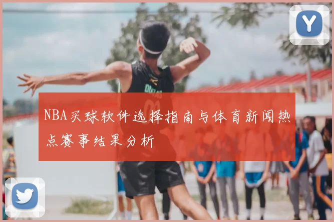 NBA买球软件选择指南与体育新闻热点赛事结果分析