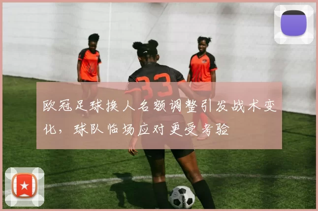 欧冠足球换人名额调整引发战术变化，球队临场应对更受考验