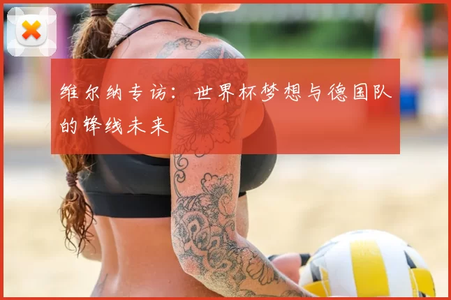 维尔纳专访：世界杯梦想与德国队的锋线未来