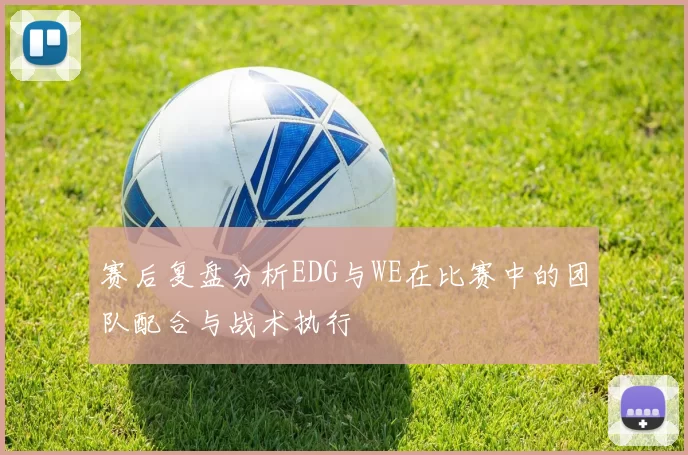 赛后复盘分析EDG与WE在比赛中的团队配合与战术执行