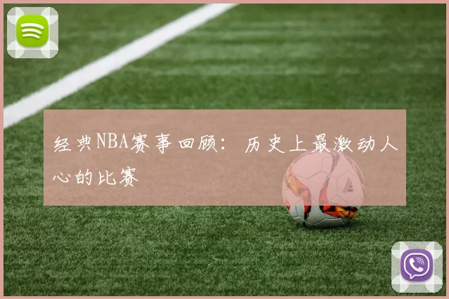经典NBA赛事回顾：历史上最激动人心的比赛