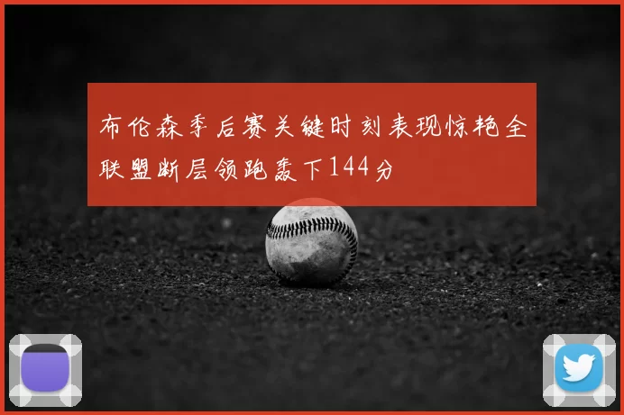 布伦森季后赛关键时刻表现惊艳全联盟断层领跑轰下144分