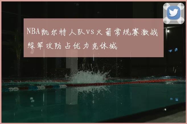 NBA凯尔特人队vs火箭常规赛激战 绿军攻防占优力克休城