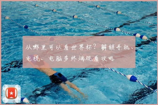 从哪里可以看世界杯？解锁手机、电视、电脑多终端观看攻略