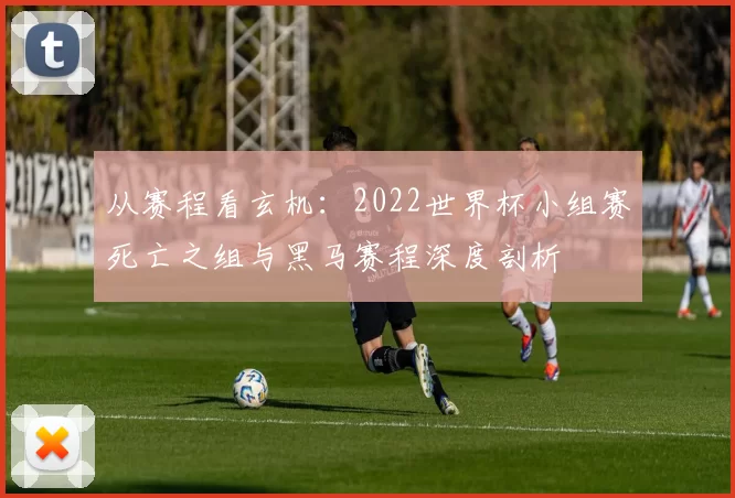 从赛程看玄机：2022世界杯小组赛死亡之组与黑马赛程深度剖析