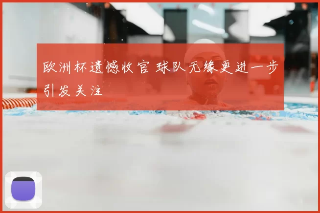 欧洲杯遗憾收官 球队无缘更进一步引发关注