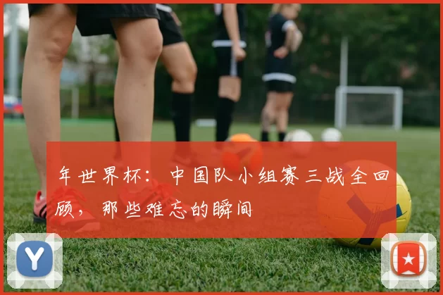 年世界杯：中国队小组赛三战全回顾，那些难忘的瞬间