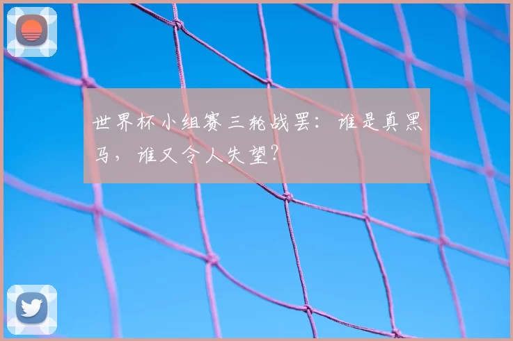 世界杯小组赛三轮战罢：谁是真黑马，谁又令人失望？