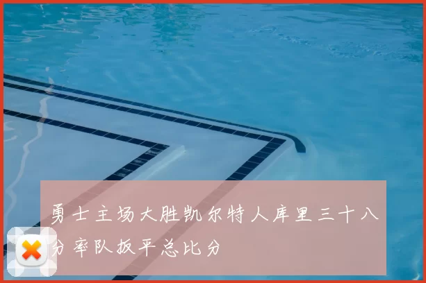 勇士主场大胜凯尔特人库里三十八分率队扳平总比分