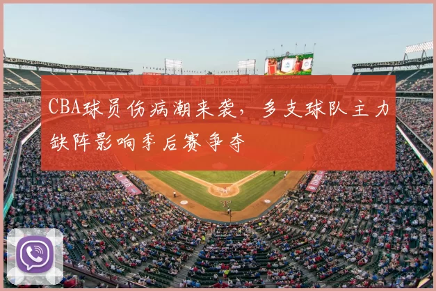 CBA球员伤病潮来袭，多支球队主力缺阵影响季后赛争夺