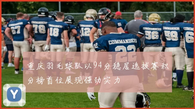重庆羽毛球队以94分稳居选拔赛积分榜首位展现强劲实力
