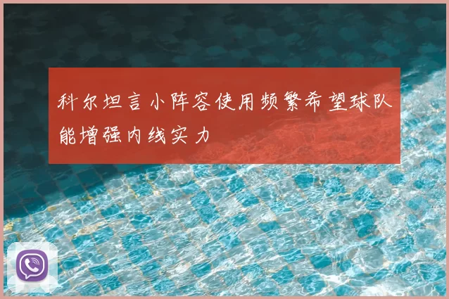 科尔坦言小阵容使用频繁希望球队能增强内线实力
