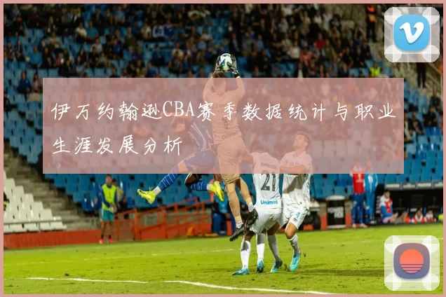 伊万约翰逊CBA赛季数据统计与职业生涯发展分析