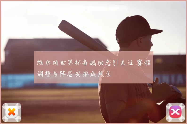 维尔纳世界杯备战动态引关注 赛程调整与阵容安排成焦点