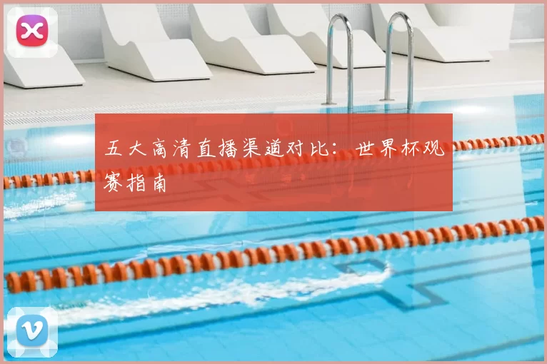 五大高清直播渠道对比：世界杯观赛指南