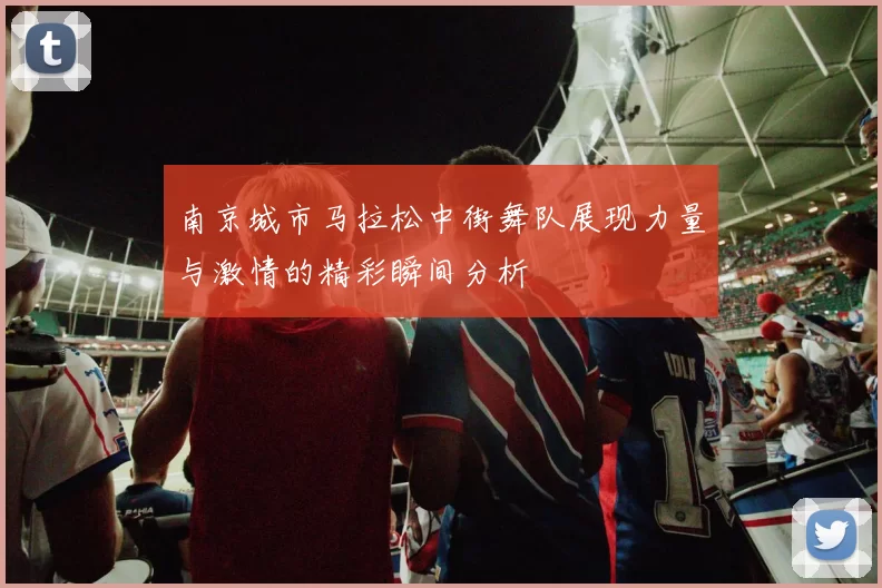 南京城市马拉松中街舞队展现力量与激情的精彩瞬间分析