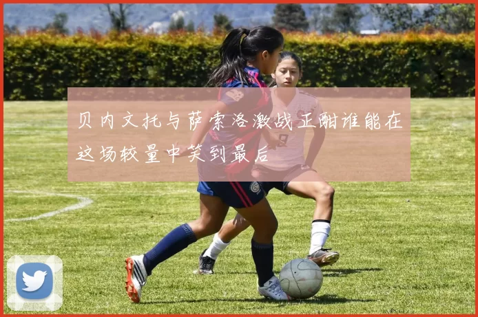 贝内文托与萨索洛激战正酣谁能在这场较量中笑到最后