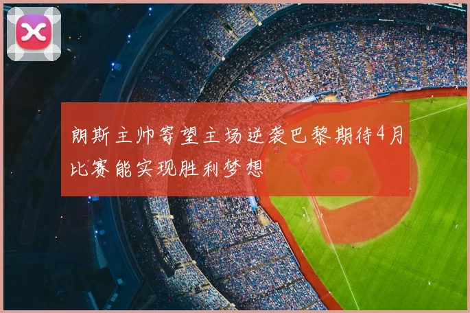 朗斯主帅寄望主场逆袭巴黎期待4月比赛能实现胜利梦想