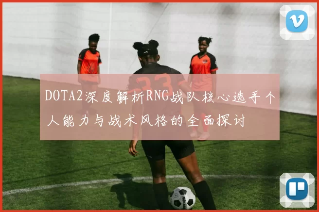 DOTA2深度解析RNG战队核心选手个人能力与战术风格的全面探讨