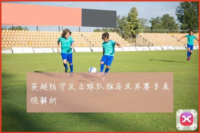 英超防守反击球队推荐及其赛季表现解析