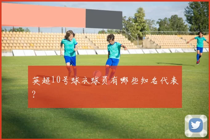 英超10号球衣球员有哪些知名代表？