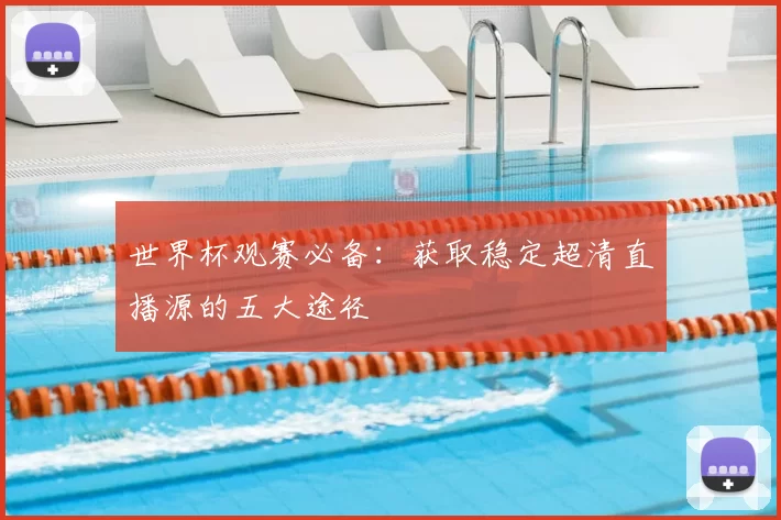 世界杯观赛必备:获取稳定超清直播源的五大途径