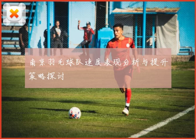 南京羽毛球队速度表现分析与提升策略探讨