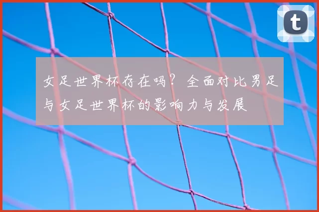 女足世界杯存在吗？全面对比男足与女足世界杯的影响力与发展