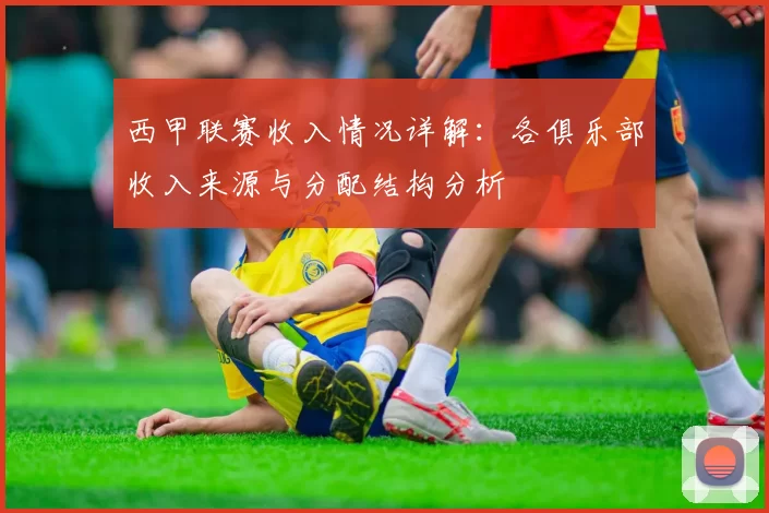 西甲联赛收入情况详解：各俱乐部收入来源与分配结构分析