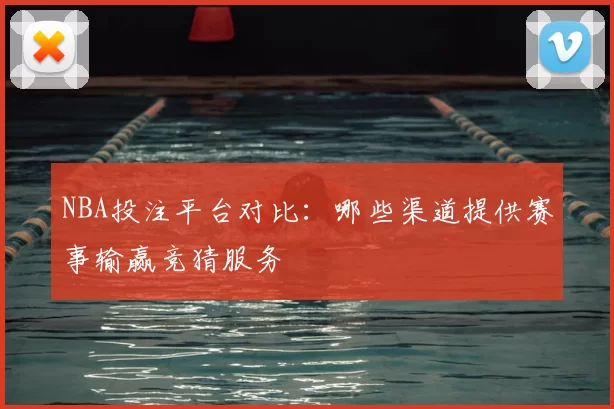 NBA投注平台对比：哪些渠道提供赛事输赢竞猜服务