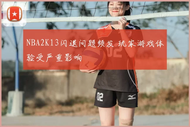 NBA2K13闪退问题频发 玩家游戏体验受严重影响