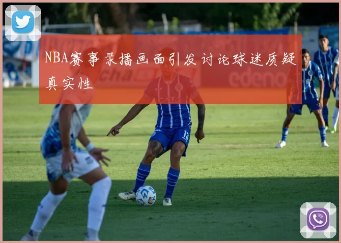 NBA赛事录播画面引发讨论球迷质疑真实性