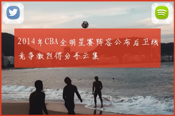 2014年CBA全明星赛阵容公布后卫线竞争激烈得分手云集